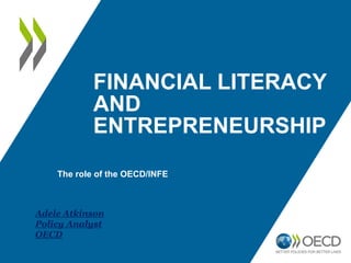 FINANCIAL LITERACY
AND
ENTREPRENEURSHIP
The role of the OECD/INFE
Adele Atkinson
Policy Analyst
OECD
 