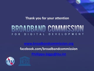 www.broadbandcommission.org
facebook.com/broadbandcommission
Phillippa.biggs@itu.int
Thank you for your attention
 