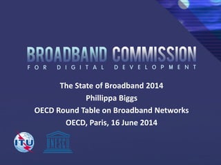 The State of Broadband 2014
Phillippa Biggs
OECD Round Table on Broadband Networks
OECD, Paris, 16 June 2014
 