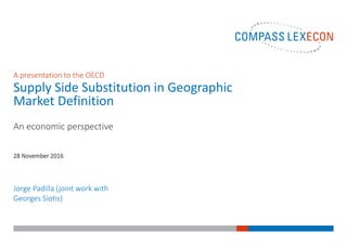 Jorge Padilla (joint work with
Georges Siotis)
28 November 2016
A presentation to the OECD
Supply Side Substitution in Geographic
Market Definition
An economic perspective
 