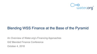 Blending WSS Finance at the Base of the Pyramid
An Overview of Water.org’s Financing Approaches
GIZ Blended Finance Conference
October 4, 2018
 
