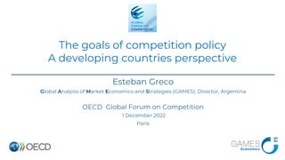 Esteban Greco
Global Analysis of Market Economics and Strategies (GAMES). Director, Argentina
OECD Global Forum on Competition
1 December 2022
Paris
The goals of competition policy
A developing countries perspective
 