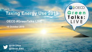 Taxing Energy Use 2019
OECD #GreenTalks LIVE
15 October 2019
@OECDtax
@OECD_ENV
 