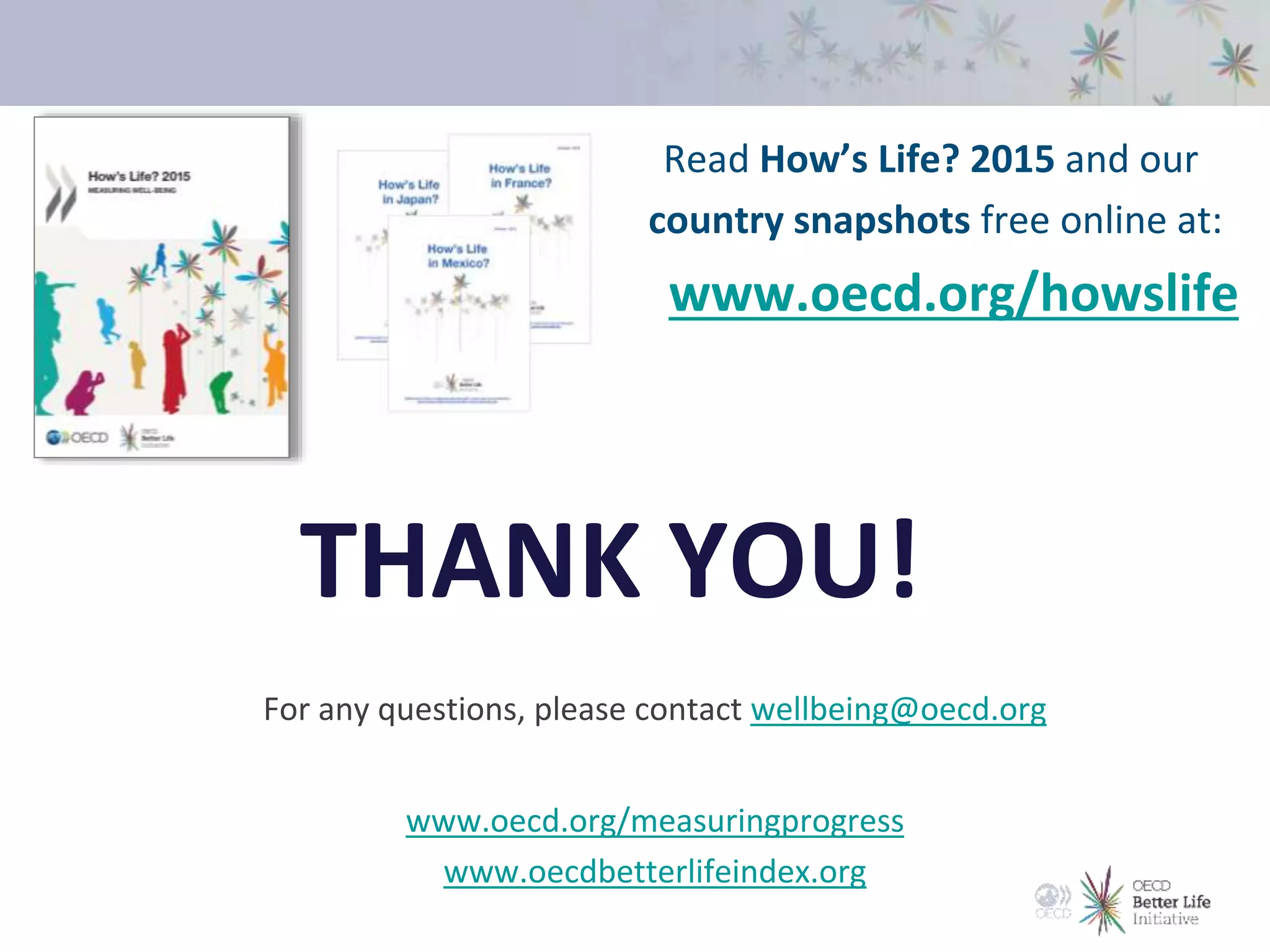 Read How’s Life? 2015 and our
country snapshots free online at:
www.oecd.org/howslife
THANK YOU!
For any questions, please contact wellbeing@oecd.org
www.oecd.org/measuringprogress
www.oecdbetterlifeindex.org
 