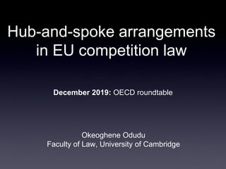 Hub-and-spoke arrangements
in EU competition law
Okeoghene Odudu
Faculty of Law, University of Cambridge
December 2019: OECD roundtable
 