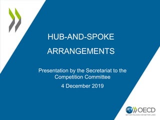 HUB-AND-SPOKE
ARRANGEMENTS
Presentation by the Secretariat to the
Competition Committee
4 December 2019
 