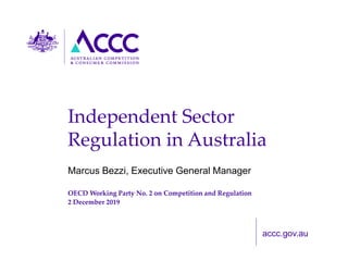 accc.gov.au
Independent Sector
Regulation in Australia
Marcus Bezzi, Executive General Manager
OECD Working Party No. 2 on Competition and Regulation
2 December 2019
 