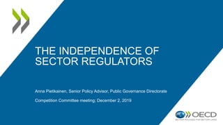 THE INDEPENDENCE OF
SECTOR REGULATORS
Anna Pietikainen, Senior Policy Advisor, Public Governance Directorate
Competition Committee meeting; December 2, 2019
 