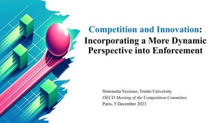 Competition and Innovation:
Incorporating a More Dynamic
Perspective into Enforcement
Simonetta Vezzoso, Trento University
OECD Meeting of the Competition Committee
Paris, 5 December 2023
 