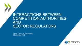 INTERACTIONS BETWEEN
COMPETITION AUTHORITIES
AND
SECTOR REGULATORS
Global Forum on Competition
2 December 2022
 