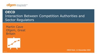 OECD
Interaction Between Competition Authorities and
Sector Regulators
Martin Cave
Ofgem, Great
Britain
OECD Paris 1-2 December 2022
 