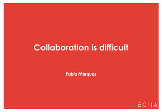 Collaboration is difficult
Pablo Márquez
 