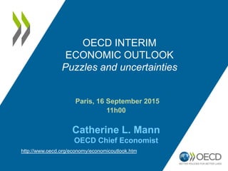 Paris, 16 September 2015
11h00
Catherine L. Mann
OECD Chief Economist
OECD INTERIM
ECONOMIC OUTLOOK
Puzzles and uncertainties
http://www.oecd.org/economy/economicoutlook.htm
 