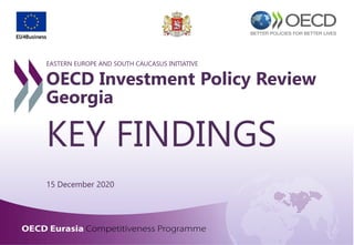 OECD Eurasia Competitiveness Programme 1
EASTERN EUROPE AND SOUTH CAUCASUS INITIATIVE
OECD Investment Policy Review
Georgia
KEY FINDINGS
15 December 2020
 