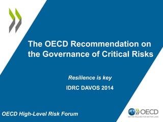 The OECD Recommendation on 
the Governance of Critical Risks 
Resilience is key 
IDRC DAVOS 2014 
OECD High-Level Risk Forum 
 