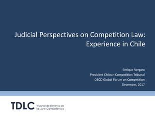 Judicial Perspectives on Competition Law:
Experience in Chile
Enrique Vergara
President Chilean Competition Tribunal
OECD Global Forum on Competition
December, 2017
 