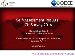 Self-Assessment Results
ICN Survey 2016
Randolph W. Tritell
U.S. Federal Trade Commission
Presentation for OECD Competition Committee,
Working Party 3
June 15, 2016
www.internationalcompetitionnetwork.org
 