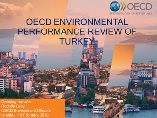 OECD ENVIRONMENTAL
PERFORMANCE REVIEW OF
TURKEY
Opening remarks
Rodolfo Lacy
OECD Environment Director
Istanbul, 19 February 2019
 