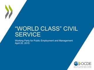 “WORLD CLASS” CIVIL
SERVICE
Working Party for Public Employment and Management
April 20, 2015
 