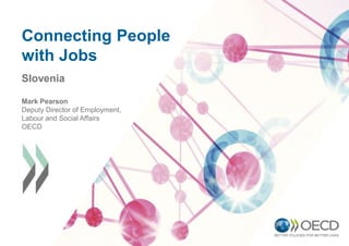 Connecting People
with Jobs
Slovenia
Mark Pearson
Deputy Director of Employment,
Labour and Social Affairs
OECD
 