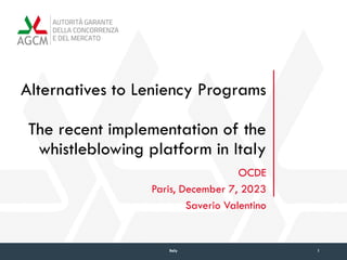 Alternatives to Leniency Programs
The recent implementation of the
whistleblowing platform in Italy
OCDE
Paris, December 7, 2023
Saverio Valentino
1
Italy
 