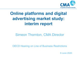Online platforms and digital
advertising market study:
interim report
8 June 2020
Simeon Thornton, CMA Director
OECD Hearing on Line of Business Restrictions
 
