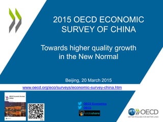 www.oecd.org/eco/surveys/economic-survey-china.htm
OECD
OECD Economics
2015 OECD ECONOMIC
SURVEY OF CHINA
Towards higher quality growth
in the New Normal
Beijing, 20 March 2015
 