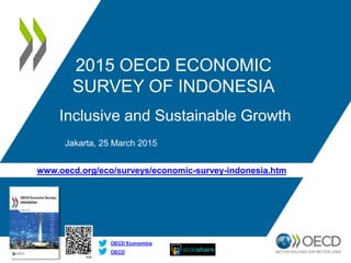 www.oecd.org/eco/surveys/economic-survey-indonesia.htm
OECD
OECD Economics
2015 OECD ECONOMIC
SURVEY OF INDONESIA
Inclusive and Sustainable Growth
Jakarta, 25 March 2015
 