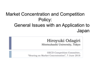 Hiroyuki Odagiri
Hitotsubashi University, Tokyo
OECD Competition Committee,
“Hearing on Market Concentration”, 7 June 2018
Market Concentration and Competition
Policy:
General Issues with an Application to
Japan
 