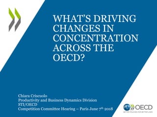 WHAT’S DRIVING
CHANGES IN
CONCENTRATION
ACROSS THE
OECD?
Chiara Criscuolo
Productivity and Business Dynamics Division
STI/OECD
Competition Committee Hearing – Paris June 7th 2018
 