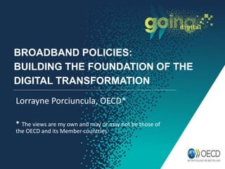 BROADBAND POLICIES:
BUILDING THE FOUNDATION OF THE
DIGITAL TRANSFORMATION
Lorrayne Porciuncula, OECD*
* The views are my own and may or may not be those of
the OECD and its Member countries
 