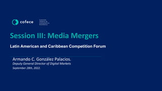 Session III: Media Mergers
Latin American and Caribbean Competition Forum
Armando C. González Palacios.
Deputy General Director of Digital Markets
September 28th, 2022.
 