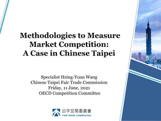 Methodologies to Measure
Market Competition:
A Case in Chinese Taipei
Specialist Hsing-Yuan Wang
Chinese Taipei Fair Trade Commission
Friday, 11 June, 2021
OECD Competition Committee
 