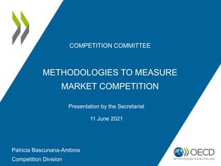 COMPETITION COMMITTEE
METHODOLOGIES TO MEASURE
MARKET COMPETITION
Presentation by the Secretariat
11 June 2021
Patricia Bascunana-Ambros
Competition Division
 