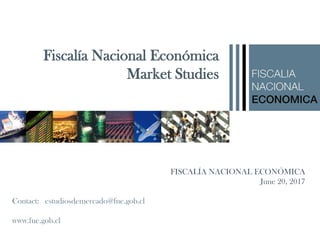 FISCALÍA NACIONAL ECONÓMICA
June 20, 2017
Contact: estudiosdemercado@fne.gob.cl
www.fne.gob.cl
Fiscalía Nacional Económica
Market Studies
 