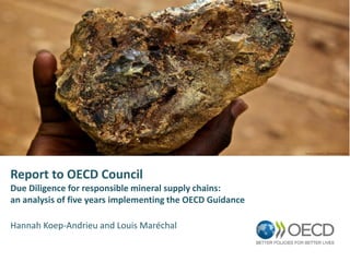 Report to OECD Council
Due Diligence for responsible mineral supply chains:
an analysis of five years implementing the OECD Guidance
Hannah Koep-Andrieu and Louis Maréchal
 