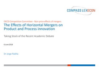 Dr Jorge Padilla
6 June 2018
OECD Competition Committee - Non-price effects of mergers
The Effects of Horizontal Mergers on
Product and Process innovation
Taking Stock of the Recent Academic Debate
 