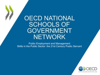 OECD NATIONAL
SCHOOLS OF
GOVERNMENT
NETWORK
Public Employment and Management
Skills in the Public Sector: the 21st Century Public Servant
 