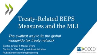 The swiftest way to fix the global
worldwide tax treaty network
Sophie Chatel & Maikel Evers
Centre for Tax Policy and Administration
multilateralinstrument@oecd.org
Treaty-Related BEPS
Measures and the MLI
 