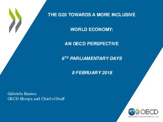 THE G20 TOWARDS A MORE INCLUSIVE
WORLD ECONOMY:
AN OECD PERSPECTIVE
6TH PARLIAMENTARY DAYS
8 FEBRUARY 2018
Gabriela Ramos
OECD Sherpa and Chief of Staff
 