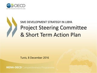 SME DEVELOPMENT STRATEGY IN LIBYA
Project Steering Committee
& Short Term Action Plan
Tunis, 8 December 2016
 