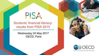 Students’ financial literacy:
results from PISA 2015
Wednesday 24 May 2017
OECD, Paris
 