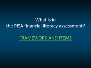 What is in
the PISA financial literacy assessment?
FRAMEWORK AND ITEMS
 