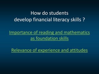 How do students
develop financial literacy skills ?
Importance of reading and mathematics
as foundation skills
Relevance of experience and attitudes
 