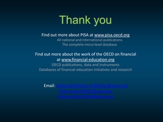 Thank you
Find out more about PISA at www.pisa.oecd.org
All national and international publications
The complete micro-level database
Find out more about the work of the OECD on financial
at www.financial-education.org
OECD publications, data and instruments
Databases of financial education initiatives and research
Email: Adrian.BLUNDELL-WIGNALL@oecd.org
Flore-anne.MESSY@oecd.org
Michael.DAVIDSON@oecd.org
 
