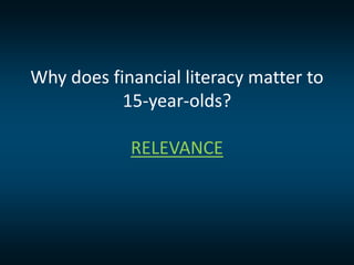 Why does financial literacy matter to
15-year-olds?
RELEVANCE
 