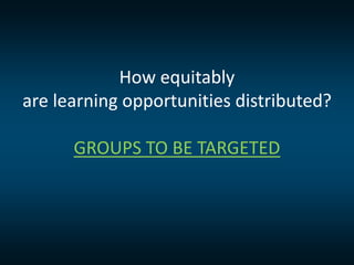 How equitably
are learning opportunities distributed?
GROUPS TO BE TARGETED
 