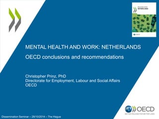 MENTAL HEALTH AND WORK: NETHERLANDS 
OECD conclusions and recommendations 
Christopher Prinz, PhD 
Directorate for Employment, Labour and Social Affairs 
OECD 
Dissemination Seminar – 28/10/2014 – The Hague 
 