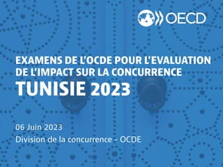 EXAMENS DE L'OCDE POUR L’EVALUATION
DE L’IMPACT SUR LA CONCURRENCE
TUNISIE 2023
06 Juin 2023
Division de la concurrence - OCDE
 
