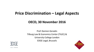 Price Discrimination – Legal Aspects
OECD, 30 November 2016
Prof. Damien Geradin
Tilburg Law & Economics Center (TILEC) &
University College London
EDGE Legal, Brussels
 